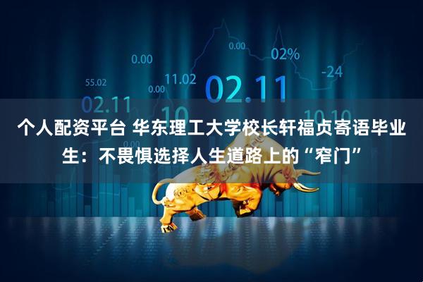 个人配资平台 华东理工大学校长轩福贞寄语毕业生：不畏惧选择人生道路上的“窄门”
