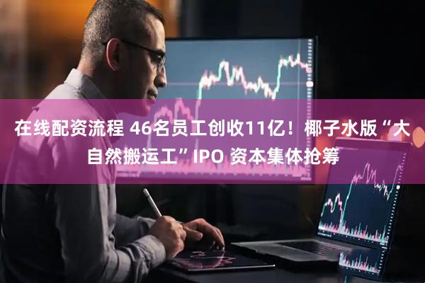在线配资流程 46名员工创收11亿！椰子水版“大自然搬运工”IPO 资本集体抢筹