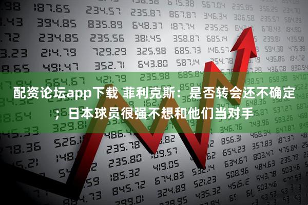 配资论坛app下载 菲利克斯：是否转会还不确定；日本球员很强不想和他们当对手