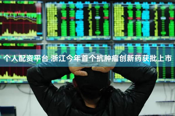 个人配资平台 浙江今年首个抗肿瘤创新药获批上市