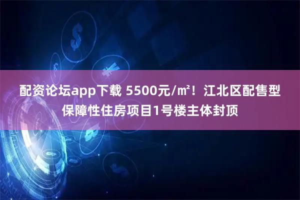 配资论坛app下载 5500元/㎡！江北区配售型保障性住房项目1号楼主体封顶