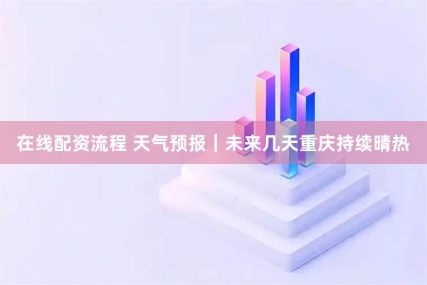 在线配资流程 天气预报｜未来几天重庆持续晴热