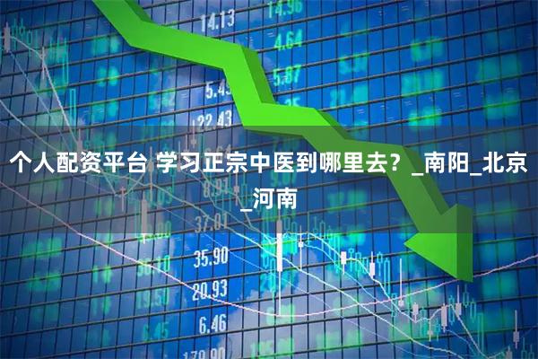 个人配资平台 学习正宗中医到哪里去？_南阳_北京_河南