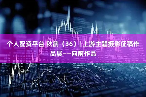 个人配资平台 秋韵（36）| 上游主题摄影征稿作品展——向前作品