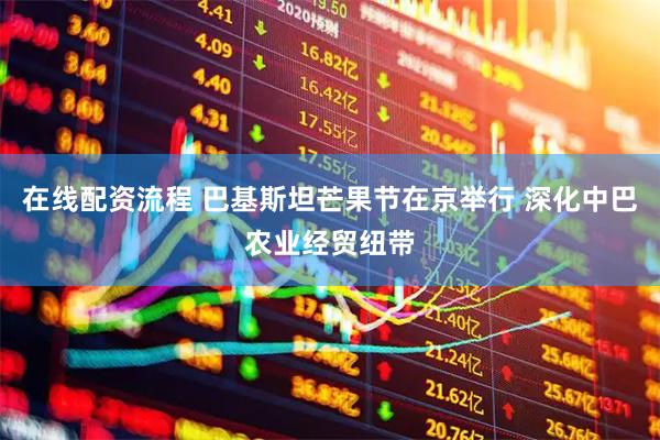 在线配资流程 巴基斯坦芒果节在京举行 深化中巴农业经贸纽带
