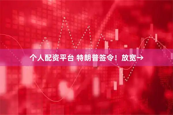 个人配资平台 特朗普签令！放宽→