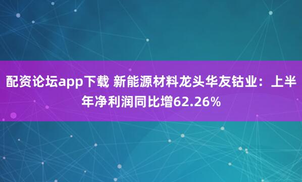 配资论坛app下载 新能源材料龙头华友钴业：上半年净利润同比增62.26%
