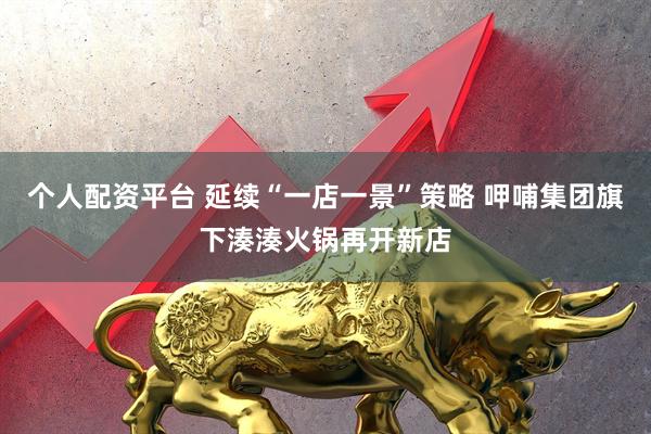 个人配资平台 延续“一店一景”策略 呷哺集团旗下湊湊火锅再开新店