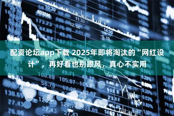 配资论坛app下载 2025年即将淘汰的“网红设计”，再好看也别跟风，真心不实用