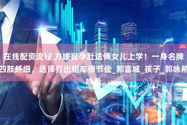 在线配资流程 方媛挺孕肚送俩女儿上学！一身名牌四肢纤细，选择打出租车很节俭_郭富城_孩子_郭咏希