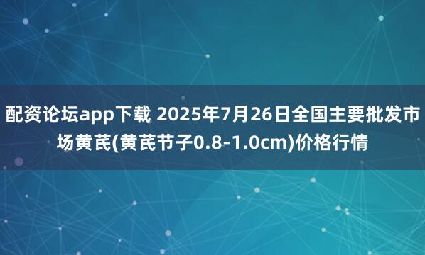配资论坛app下载 2025年7月26日全国主要批发市场黄芪(黄芪节子0.8-1.0cm)价格行情