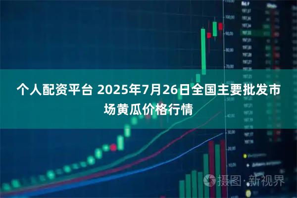 个人配资平台 2025年7月26日全国主要批发市场黄瓜价格行情