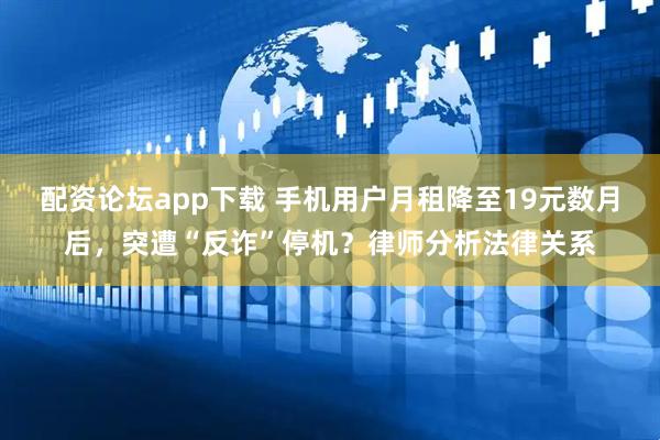 配资论坛app下载 手机用户月租降至19元数月后，突遭“反诈”停机？律师分析法律关系