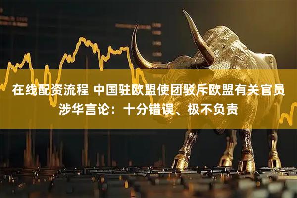 在线配资流程 中国驻欧盟使团驳斥欧盟有关官员涉华言论：十分错误、极不负责