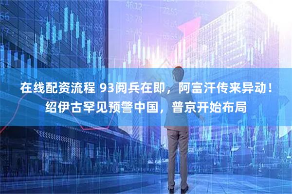 在线配资流程 93阅兵在即，阿富汗传来异动！绍伊古罕见预警中国，普京开始布局