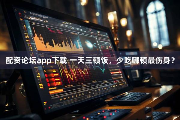 配资论坛app下载 一天三顿饭，少吃哪顿最伤身？