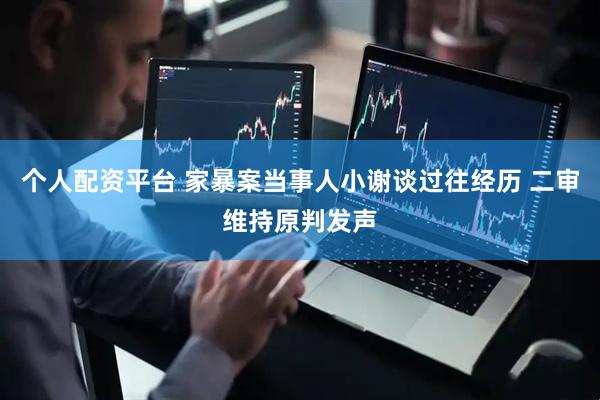 个人配资平台 家暴案当事人小谢谈过往经历 二审维持原判发声