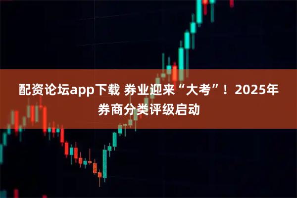 配资论坛app下载 券业迎来“大考”！2025年券商分类评级启动