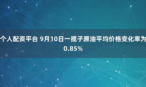 个人配资平台 9月10日一揽子原油平均价格变化率为0.85%