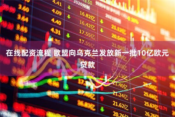 在线配资流程 欧盟向乌克兰发放新一批10亿欧元贷款