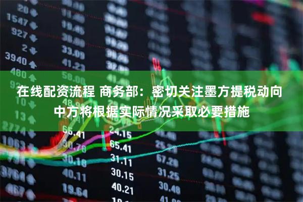 在线配资流程 商务部：密切关注墨方提税动向 中方将根据实际情况采取必要措施