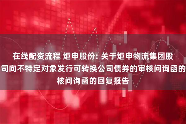 在线配资流程 炬申股份: 关于炬申物流集团股份有限公司向不特定对象发行可转换公司债券的审核问询函的回复报告