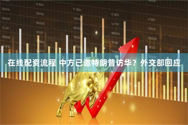在线配资流程 中方已邀特朗普访华？外交部回应