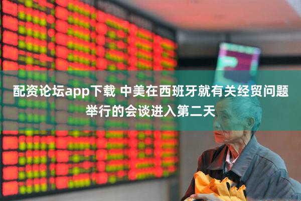 配资论坛app下载 中美在西班牙就有关经贸问题举行的会谈进入第二天