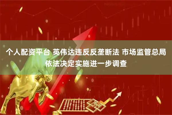 个人配资平台 英伟达违反反垄断法 市场监管总局依法决定实施进一步调查