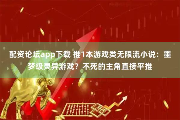 配资论坛app下载 推1本游戏类无限流小说：噩梦级灵异游戏？不死的主角直接平推