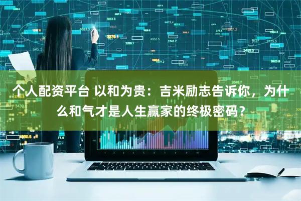 个人配资平台 以和为贵：吉米励志告诉你，为什么和气才是人生赢家的终极密码？