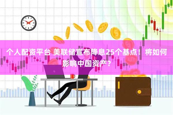 个人配资平台 美联储宣布降息25个基点！将如何影响中国资产？
