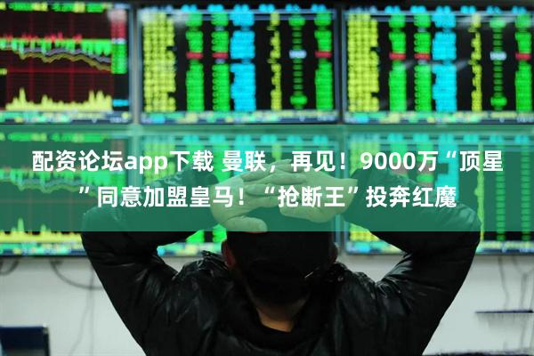 配资论坛app下载 曼联，再见！9000万“顶星”同意加盟皇马！“抢断王”投奔红魔
