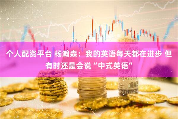 个人配资平台 杨瀚森：我的英语每天都在进步 但有时还是会说“中式英语”