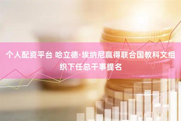 个人配资平台 哈立德·埃纳尼赢得联合国教科文组织下任总干事提名