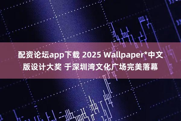 配资论坛app下载 2025 Wallpaper*中文版设计大奖 于深圳湾文化广场完美落幕