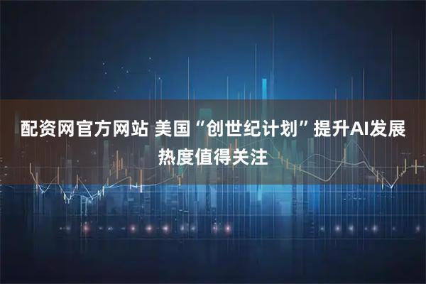 配资网官方网站 美国“创世纪计划”提升AI发展热度值得关注