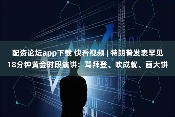 配资论坛app下载 快看视频 | 特朗普发表罕见18分钟黄金时段演讲：骂拜登、吹成就、画大饼