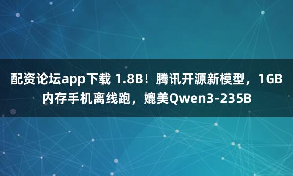 配资论坛app下载 1.8B!腾讯开源新模型,1GB内存手机离线跑,媲美Qwen3-235B