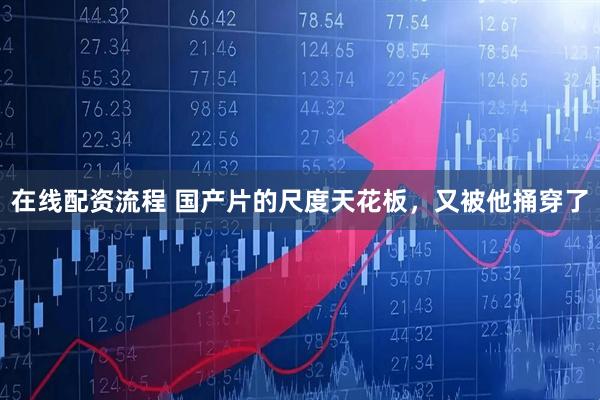 在线配资流程 国产片的尺度天花板,又被他捅穿了